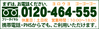 まずは、お電話ください。携帯電話・PHSからでも、ご利用いただけます。フリーダイヤル0120-464-555　休業日:土日祝　営業時間10:00～18:00