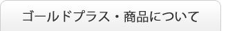 ゴールドプラス・商品について