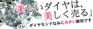 「美しいダイヤは、美しく売る」コレ、ダイヤモンドなみにカタい鉄則です。