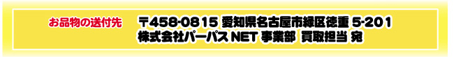 お品物の送付先　〒458-0023　愛知県名古屋市緑区鴻仏目2-102　株式会社パーパスNET事業部　買取担当宛
