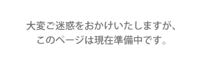 大変ご迷惑をおかけいたしますが、このページは現在準備中です。